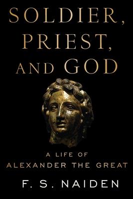 Soldier, Priest, and God: A Life of Alexander the Great