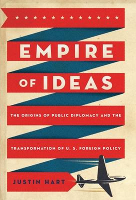 Empire of Ideas: The Origins of Public Diplomacy and the Transformation of U. S. Foreign Policy