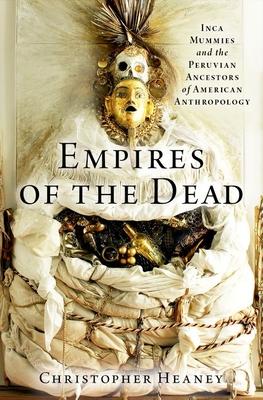 Empires of the Dead: Inca Mummies and the Peruvian Ancestors of American Anthropology