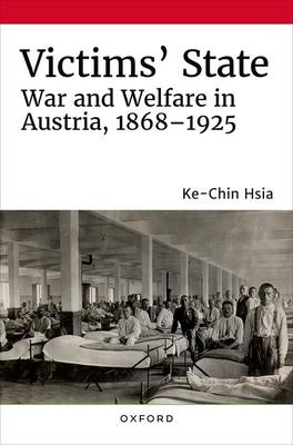 Victims' State: War and Welfare in Austria, 1868-1925