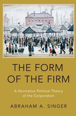 Form of the Firm: A Normative Political Theory of the Corporation