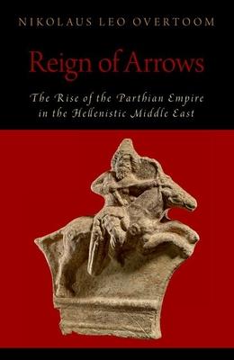 Reign of Arrows: The Rise of the Parthian Empire in the Hellenistic Middle East