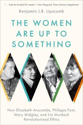 The Women Are Up to Something: How Elizabeth Anscombe, Philippa Foot, Mary Midgley, and Iris Murdoch Revolutionized Ethics