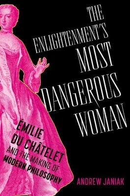 The Enlightenment's Most Dangerous Woman: milie Du Chtelet and the Making of Modern Philosophy