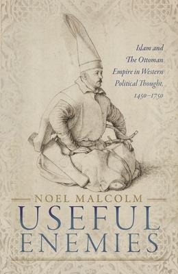 Useful Enemies: Islam and the Ottoman Empire in Western Political Thought, 1450-1750