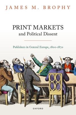 Print Markets and Political Dissent in Central Europe: Publishers in Central Europe, 1800-1870