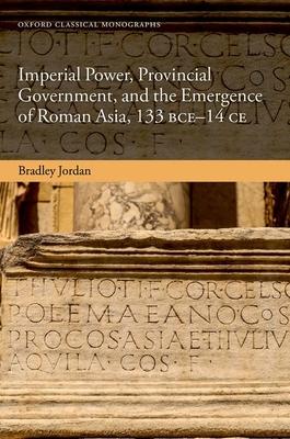 Imperial Power, Provincial Government, and the Emergence of Roman Asia, 133 Bce-14 CE