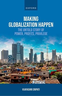 Making Globalization Happen: The Untold Story of Power, Profits, Privilege