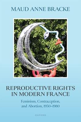 Reproductive Rights in Modern France: Feminism, Contraception, and Abortion, 1950-1980 Subscription