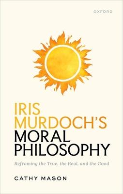 Iris Murdoch's Moral Philosophy: Reframing the True, the Real, and the Good Subscription