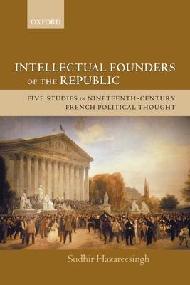 Intellectual Founders of the Republic: Five Studies in Nineteenth-Century French Republican Political Thought