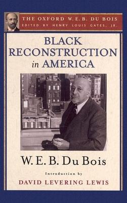 Black Reconstruction in America (the Oxford W. E. B. Du Bois): An Essay Toward a History of the Part Which Black Folk Played in the Attempt to Reconst