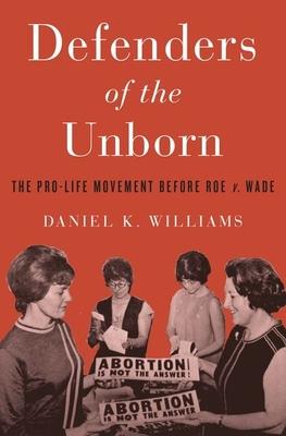 Defenders of the Unborn: The Pro-Life Movement Before Roe V. Wade