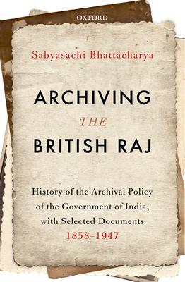 Archiving the British Raj: History of the Archival Policy of the Government of India, with Selected Documents, 1858-1947 Subscription