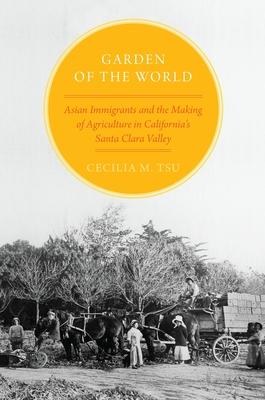 Garden of the World: Asian Immigrants and the Making of Agriculture in California's Santa Clara Valley