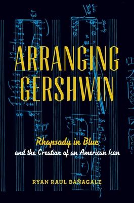 Arranging Gershwin: Rhapsody in Blue and the Creation of an American Icon