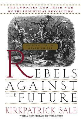 Rebels Against the Future: The Luddites and Their War on the Industrial Revolution: Lessons for the Computer Age