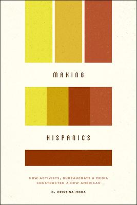 Making Hispanics: How Activists, Bureaucrats, and Media Constructed a New American