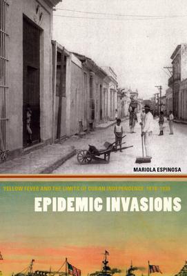 Epidemic Invasions: Yellow Fever and the Limits of Cuban Independence, 1878-1930