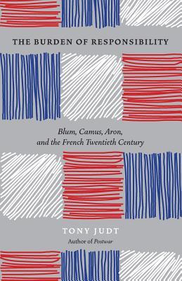 The Burden of Responsibility: Blum, Camus, Aron, and the French Twentieth Century