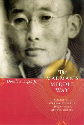 The Madman's Middle Way: Reflections on Reality of the Tibetan Monk Gendun Chopel