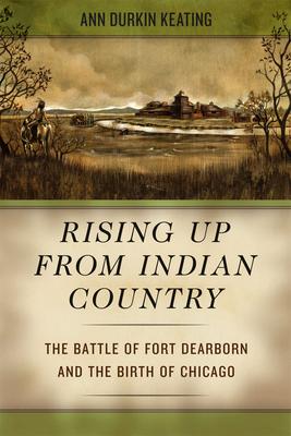 Rising Up from Indian Country: The Battle of Fort Dearborn and the Birth of Chicago