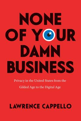 None of Your Damn Business: Privacy in the United States from the Gilded Age to the Digital Age