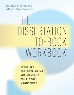 The Dissertation-To-Book Workbook: Exercises for Developing and Revising Your Book Manuscript