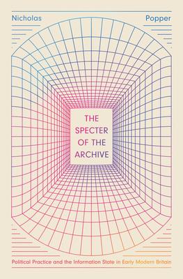 The Specter of the Archive: Political Practice and the Information State in Early Modern Britain