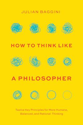 How to Think Like a Philosopher: Twelve Key Principles for More Humane, Balanced, and Rational Thinking