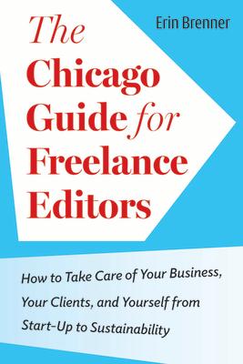 The Chicago Guide for Freelance Editors: How to Take Care of Your Business, Your Clients, and Yourself from Start-Up to Sustainability