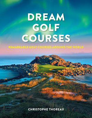 Dream Golf Courses: Remarkable Golf Courses Around the World