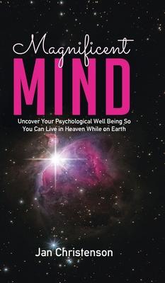 Magnificent Mind: Uncover Your Psychological Well Being So You Can Live in Heaven While on Earth