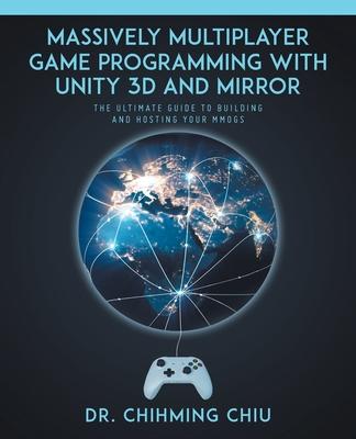 Massively Multiplayer Game Programming With Unity 3d and Mirror: The Ultimate Guide to Building and Hosting Your MMOGS