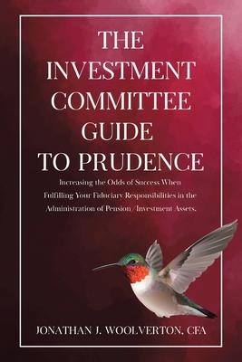 The Investment Committee Guide to Prudence: Increasing the Odds of Success When Fulfilling Your Fiduciary Responsibilities in the Administration of Pe