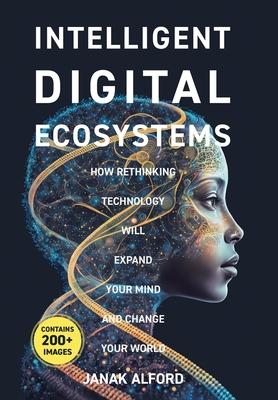 Intelligent Digital Ecosystems: How Rethinking Technology Will Expand Your Mind And Change Your World