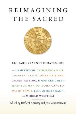 Reimagining the Sacred: Richard Kearney Debates God with James Wood, Catherine Keller, Charles Taylor, Julia Kristeva, Gianni Vattimo, Simon C