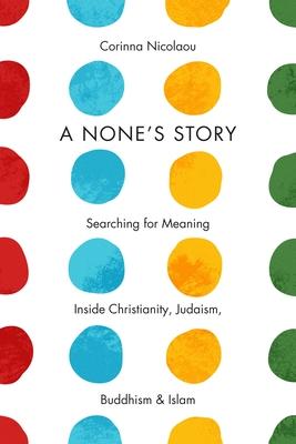 A None's Story: Searching for Meaning Inside Christianity, Judaism, Buddhism, & Islam /]ccorinna Nicolaou