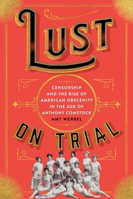 Lust on Trial: Censorship and the Rise of American Obscenity in the Age of Anthony Comstock