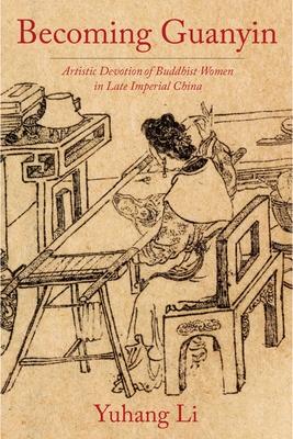 Becoming Guanyin: Artistic Devotion of Buddhist Women in Late Imperial China