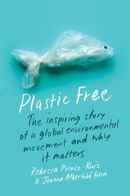 Plastic Free: The Inspiring Story of a Global Environmental Movement and Why It Matters