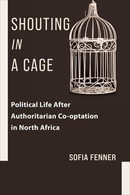 Shouting in a Cage: Political Life After Authoritarian Co-Optation in North Africa