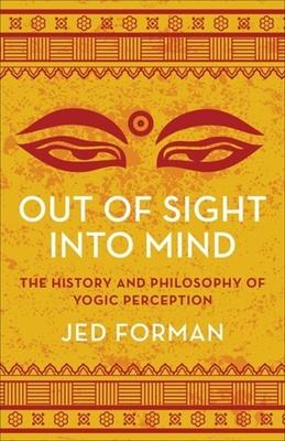 Out of Sight, Into Mind: The History and Philosophy of Yogic Perception