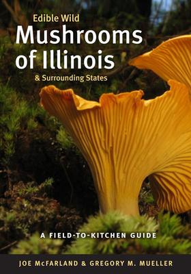 Edible Wild Mushrooms of Illinois and Surrounding States: A Field-To-Kitchen Guide