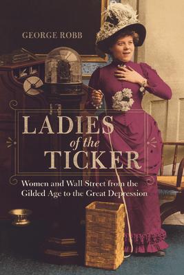 Ladies of the Ticker: Women and Wall Street from the Gilded Age to the Great Depression