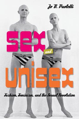 Sex and Unisex: Fashion, Feminism, and the Sexual Revolution