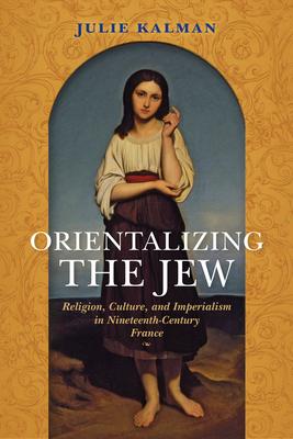 Orientalizing the Jew: Religion, Culture, and Imperialism in Nineteenth-Century France