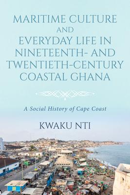 Maritime Culture and Everyday Life in Nineteenth- And Twentieth-Century Coastal Ghana: A Social History of Cape Coast