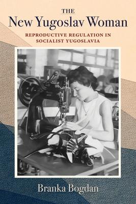 The New Yugoslav Woman: Reproductive Regulation in Socialist Yugoslavia Subscription