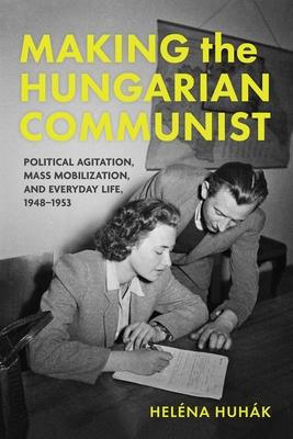 Making the Hungarian Communist: Political Agitation, Mass Mobilization, and Everyday Life, 1948-1953